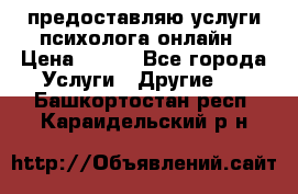 предоставляю услуги психолога онлайн › Цена ­ 400 - Все города Услуги » Другие   . Башкортостан респ.,Караидельский р-н